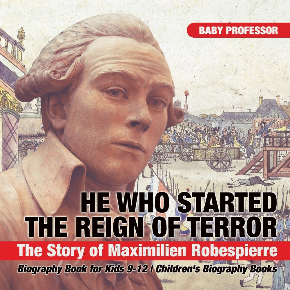He Who Started the Reign of Terror: The Story of Maximilien Robespierre - Biography Book for Kids 9-12 | Children's Biography Books