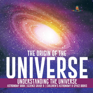 The Origin of the Universe - Understanding the Universe - Astronomy Book - Science Grade 8 - Childrens Astronomy & Space Books
