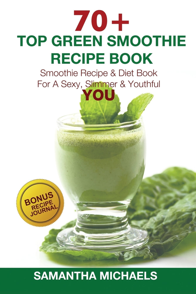 70+ Top Green Smoothie Recipe Book: Smoothie Recipe & Diet Book For A Sexy, Slimmer & Youthful YOU (With Recipe Journal)