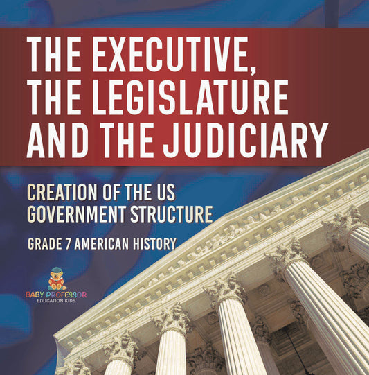 The Executive, the Legislature and the Judiciary! | Creation of the US Government Structure | Grade 7 American History