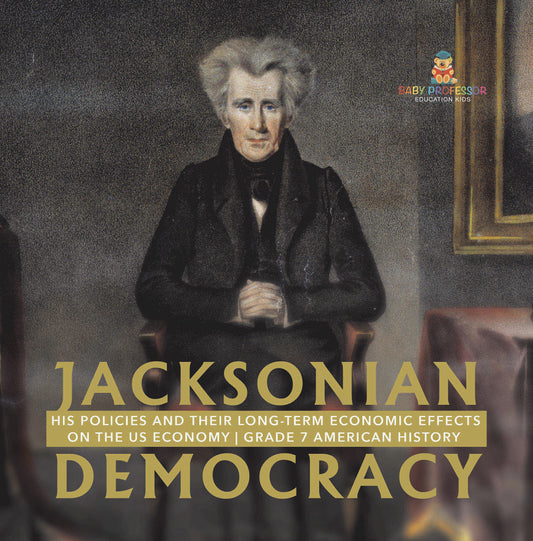 Jacksonian Democracy : His Policies and their Long-Term Economic Effects on the US Economy | Grade 7 American History