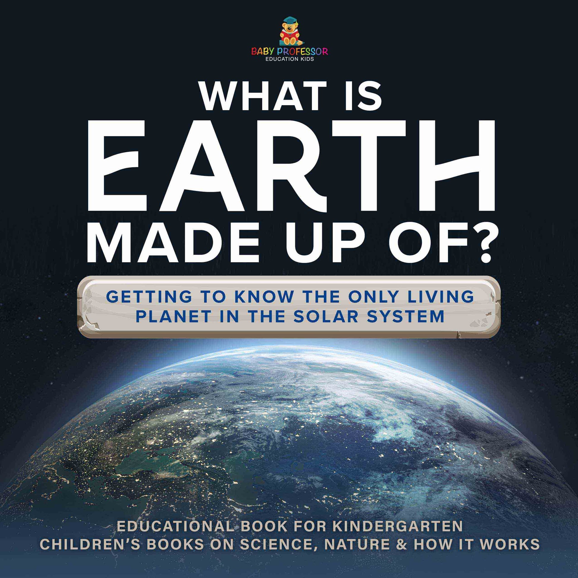 What Is Earth Made up Of? Getting to Know the Only Living Planet in the Solar System | Educational Book for Kindergarten | Childrenâ€™s Books on Science, Nature & How It Works