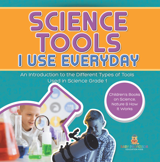 Science Tools I Use Everyday : An Introduction to the Different Types of Tools Used in Science Grade 1 | Children's Books on Science, Nature & How It Works