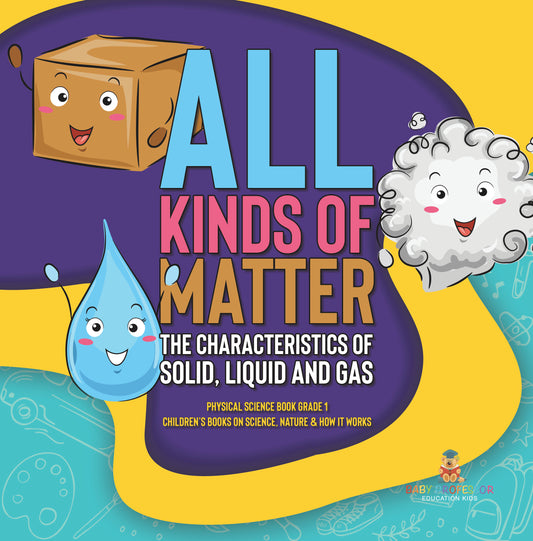 All Kinds of Matter : The Characteristics of Solid, Liquid and Gas | Physical Science Book Grade 1 | Childrenâ€™s Books on Science, Nature & How It Works