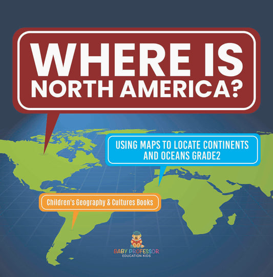 Where Is North America? | Using Maps to Locate Continents and Oceans Grade2 | Children's Geography & Cultures Books