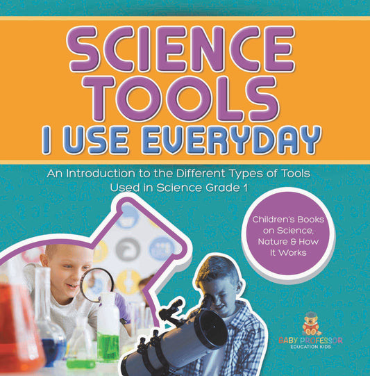 Science Tools I Use Everyday : An Introduction to the Different Types of Tools Used in Science Grade 1 | Children's Books on Science, Nature & How It Works