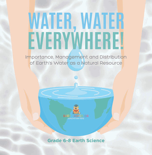 Water, Water Everywhere! Importance,Management and Distribution of Earth's Water as a Natural Resource | Grade 6-8 Earth Science