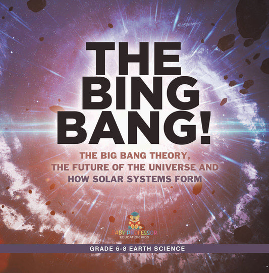 The Bing Bang! The Big Bang Theory, the Future of the Universe and How Solar Systems Form | Grade 6-8 Earth Science