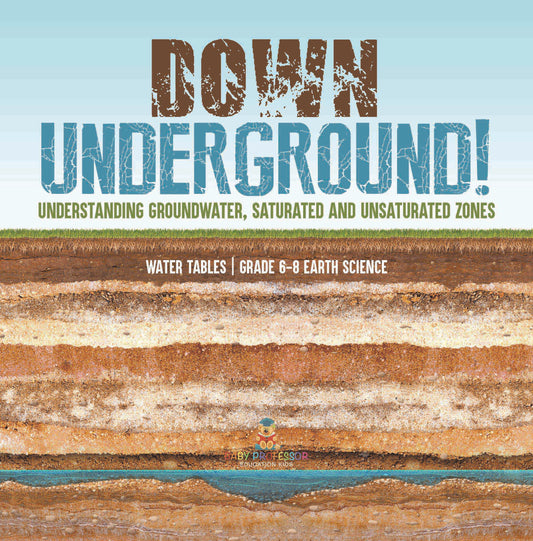 Down Underground! Understanding Groundwater, Saturated and Unsaturated Zones | Water Tables | Grade 6-8 Earth Science