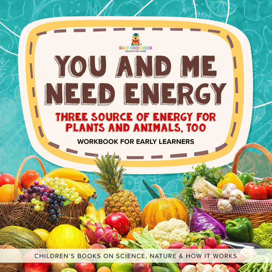 You and Me Need Energy : Three Sources of Energy for Plants and Animals, Too | Workbook for Early Learners | Children's Books on Science, Nature & How It Works