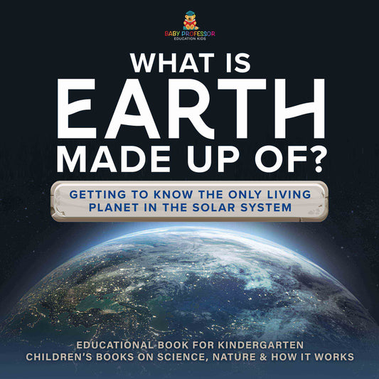 What Is Earth Made up Of? Getting to Know the Only Living Planet in the Solar System | Educational Book for Kindergarten | Childrenâ€™s Books on Science, Nature & How It Works