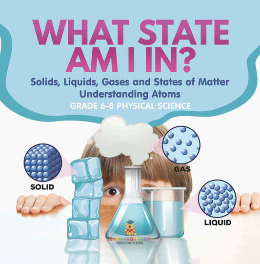 What State am I In? Solids, Liquids, Gases and States of Matter | Understanding Atoms | Grade 6-8 Physical Science
