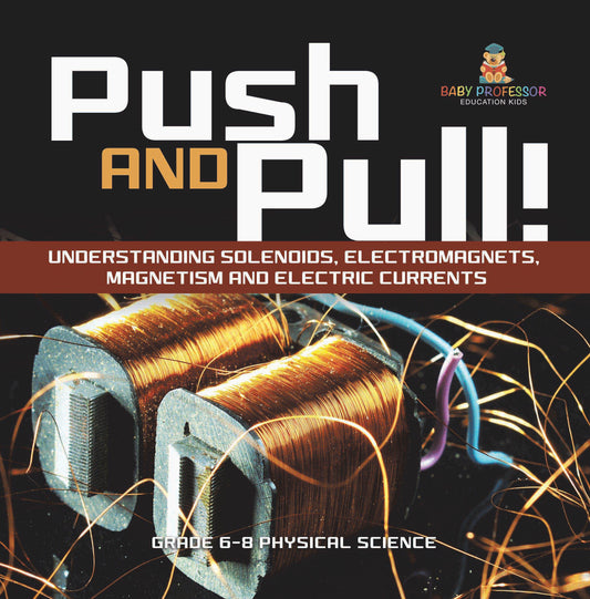 Push and Pull! Understanding Solenoids, Electromagnets, Magnetism and Electric Currents | Grade 6-8 Physical Science
