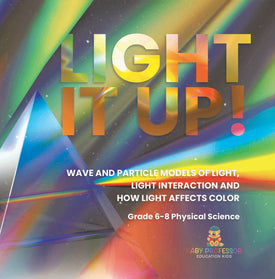 Light it Up! Wave and Particle Models of Light, Light Interaction and How Light Affects Color | Grade 6-8 Physical Science by 9781541997264 (Paperback)