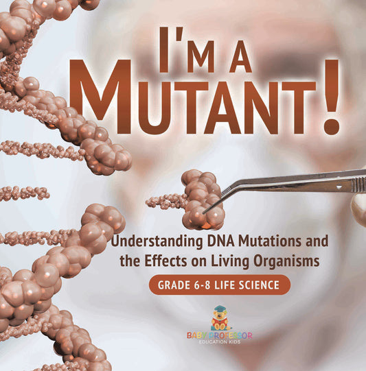 I'm a Mutant! Understanding DNA Mutations and the Effects on Living Organisms | Grade 6-8 Life Science