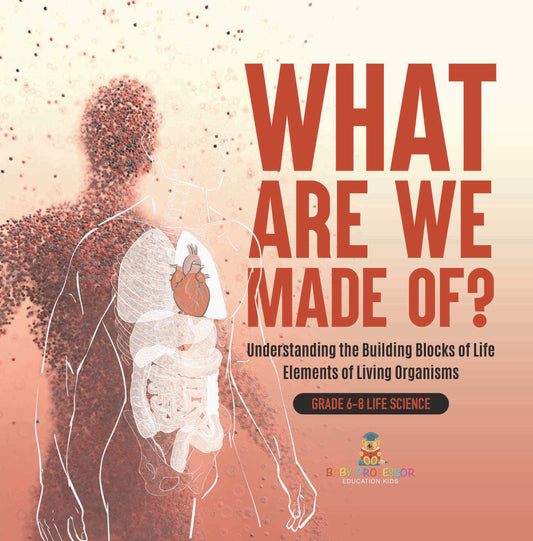 What Are We Made Of? Understanding the Building Blocks of Life | Elements of Living Organisms | Grade 6-8 Life Science