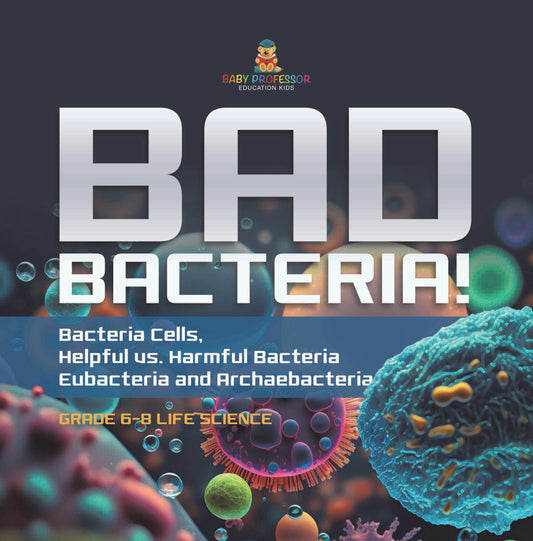 Bad Bacteria! Bacteria Cells, Helpful vs. Harmful Bacteria | Eubacteria and Archaebacteria | Grade 6-8 Life Science
