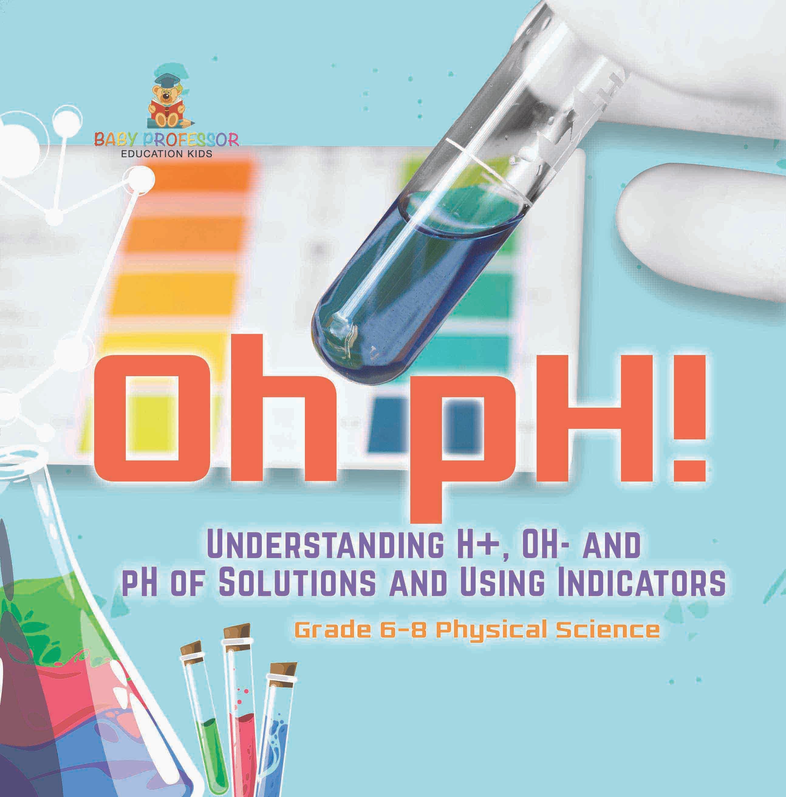 Oh pH! Understanding H+, OH- and pH of Solutions and Using Indicators | Grade 6-8 Physical Science by 9781541998148 (Paperback)