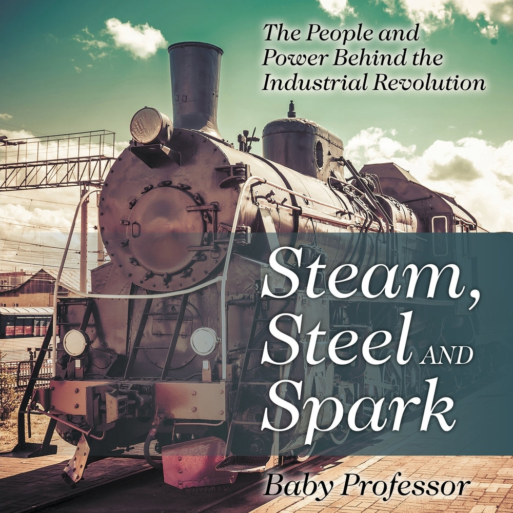 Steam Steel and Spark: The People and Power Behind the Industrial Revolution
