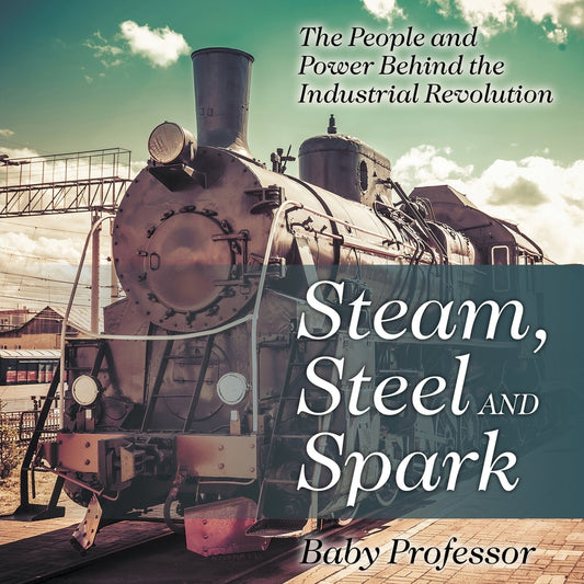 Steam, Steel and Spark: The People and Power Behind the Industrial Revolution