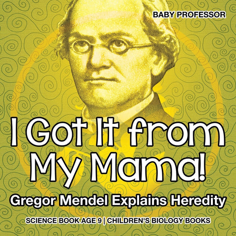 I Got It from My Mama! Gregor Mendel Explains Heredity - Science Book Age 9 | Childrens Biology Books