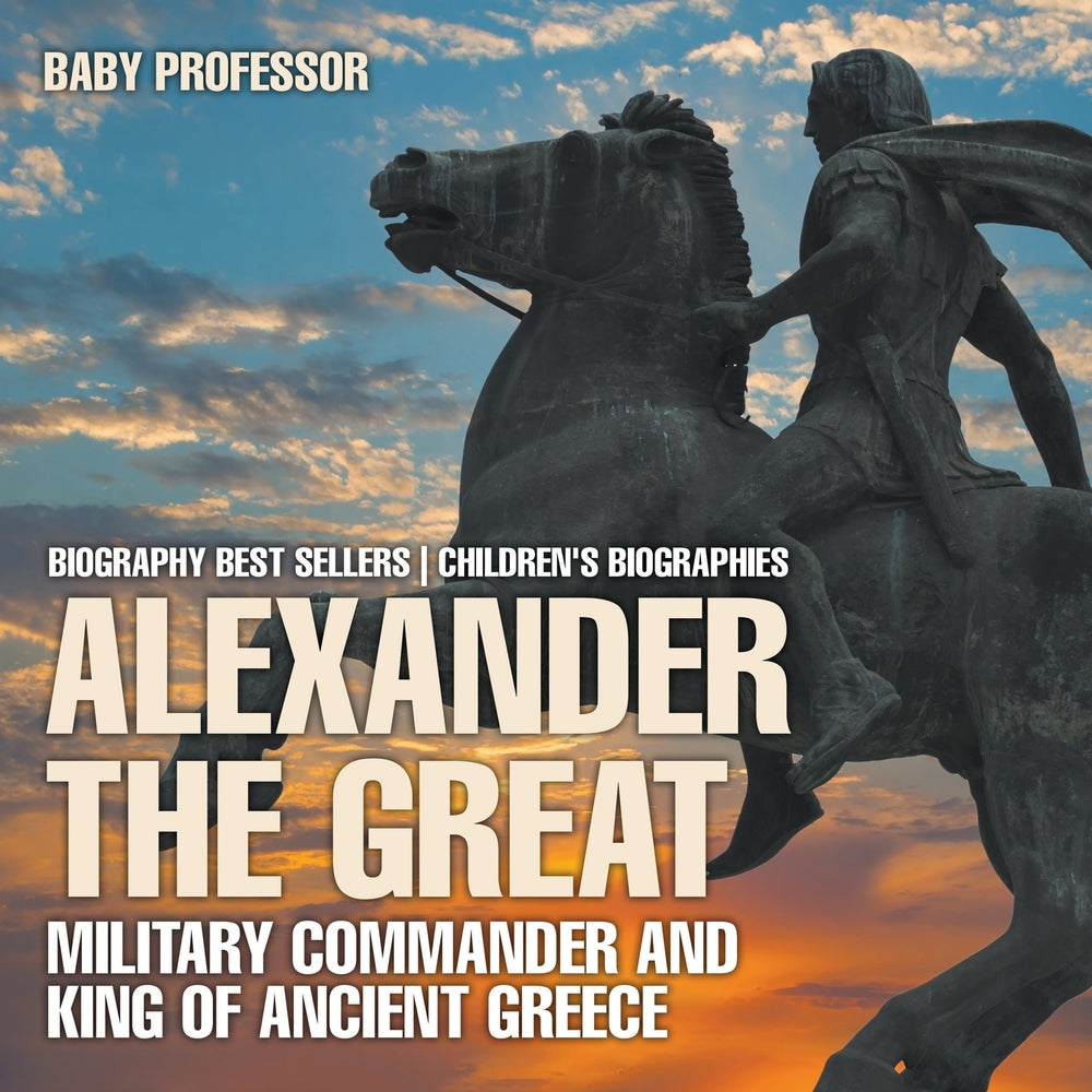 Alexander the Great : Military Commander and King of Ancient Greece - Biography Best Sellers | Children's Biographies
