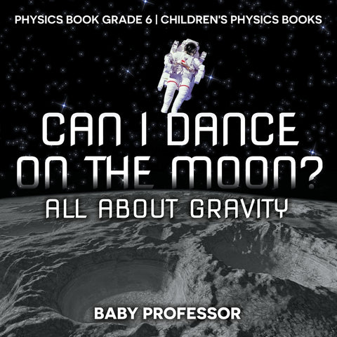 Can I Dance on the Moon All About Gravity - Physics Book Grade 6 | Childrens Physics Books