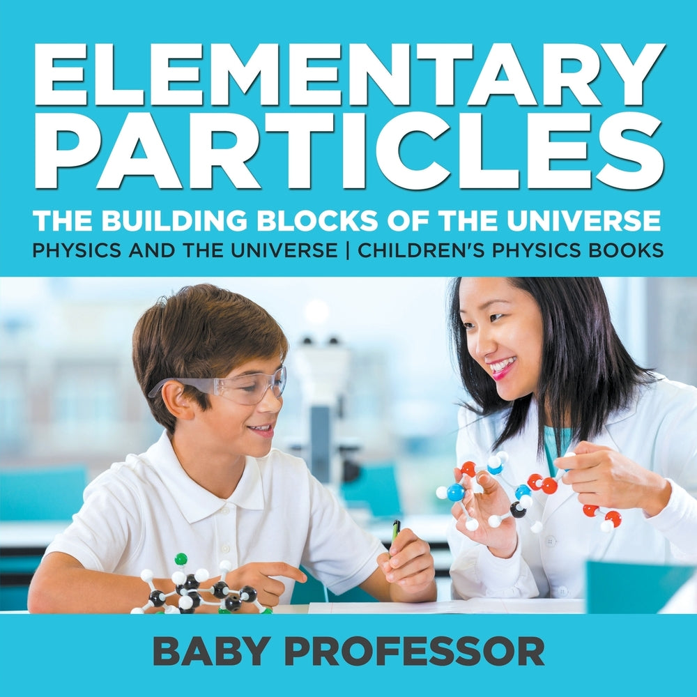 Elementary Particles : The Building Blocks of the Universe - Physics and the Universe | Children's Physics Books