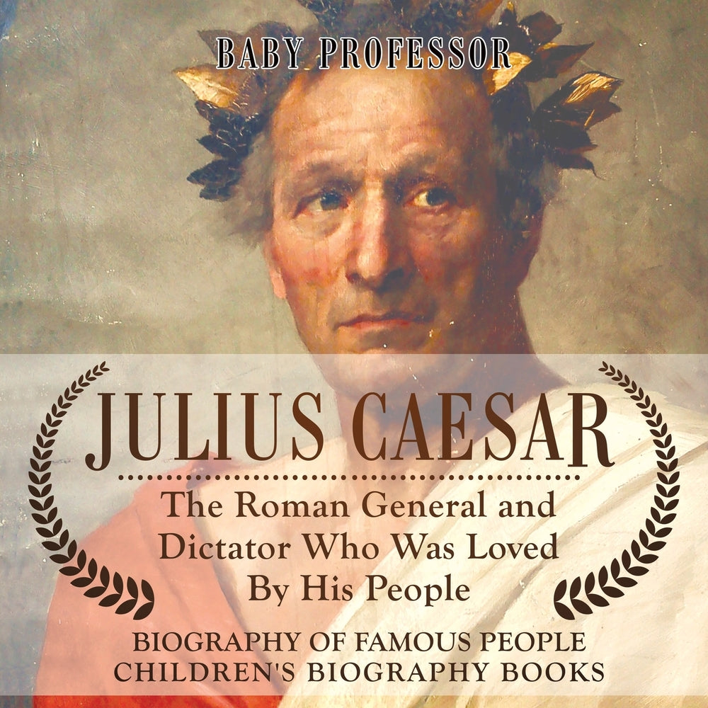 Julius Caesar : The Roman General and Dictator Who Was Loved By His People - Biography of Famous People | Children's Biography Books