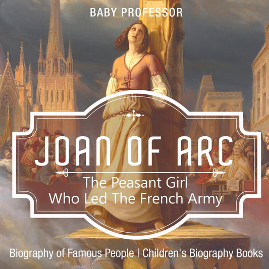 Joan of Arc : The Peasant Girl Who Led The French Army - Biography of Famous People | Children's Biography Books