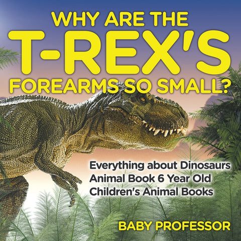 Why Are The T-Rexs Forearms So Small Everything about Dinosaurs - Animal Book 6 Year Old | Childrens Animal Books