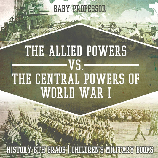 The Allied Powers vs. The Central Powers of World War I: History 6th Grade | Children's Military Books