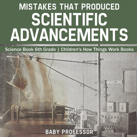 Mistakes that Produced Scientific Advancements - Science Book 6th Grade | Childrens How Things Work Books