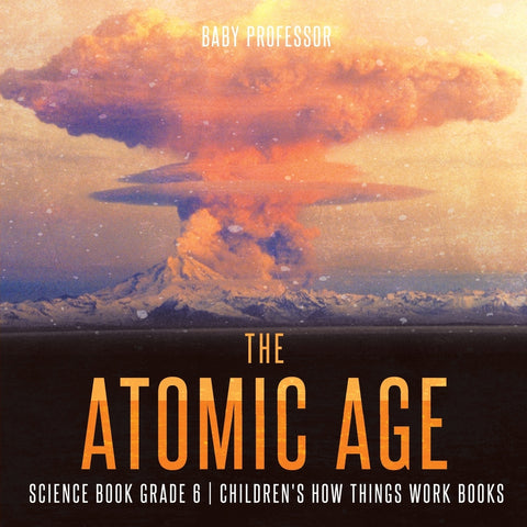 The Atomic Age - Science Book Grade 6 | Childrens How Things Work Books