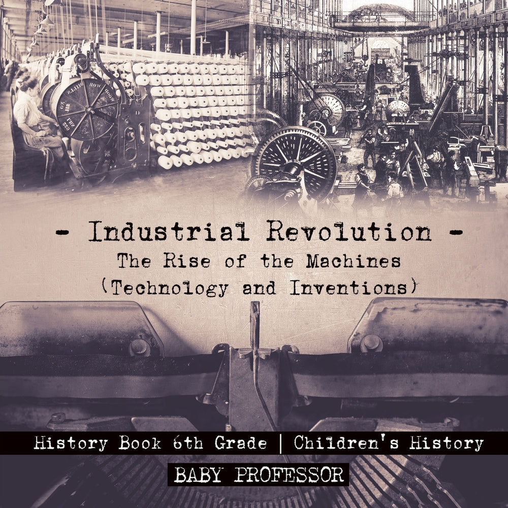 Industrial Revolution: The Rise of the Machines (Technology and Inventions) - History Book 6th Grade | Childrens History