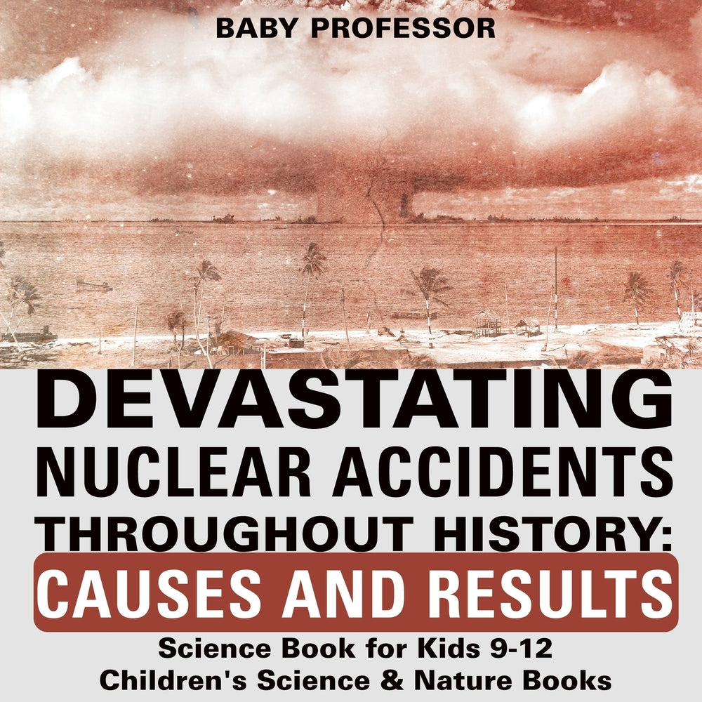 Devastating Nuclear Accidents throughout History: Causes and Results - Science Book for Kids 9-12 | Children's Science & Nature Books