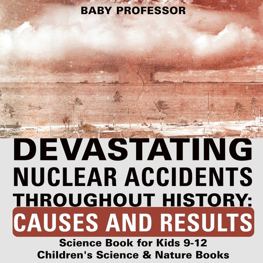 Devastating Nuclear Accidents throughout History: Causes and Results - Science Book for Kids 9-12 | Children's Science & Nature Books