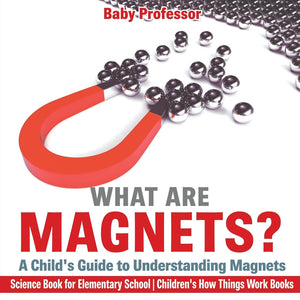 What are Magnets A Childs Guide to Understanding Magnets - Science Book for Elementary School | Childrens How Things Work Books