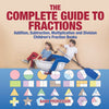 The Complete Guide to Fractions : Addition Subtraction Multiplication and Division | Childrens Fraction Books