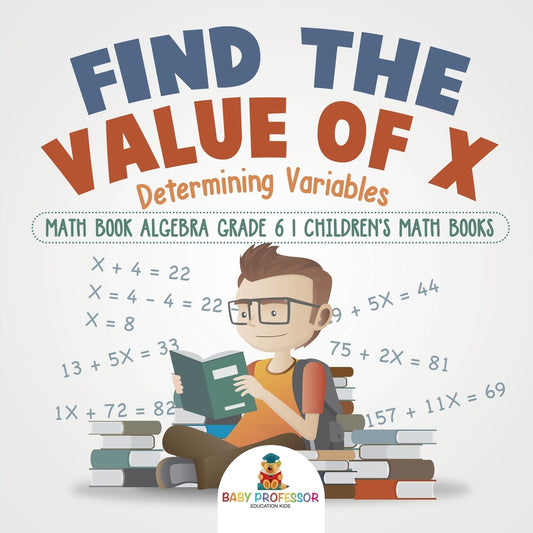 Find the Value of X : Determining Variables - Math Book Algebra Grade 6 | Children's Math Books
