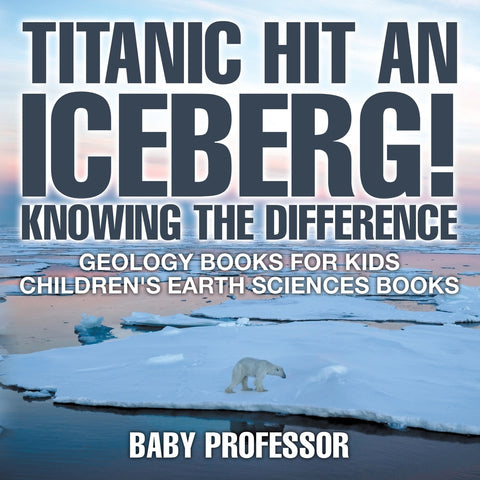 Titanic Hit An Iceberg! Icebergs vs. Glaciers - Knowing the Difference - Geology Books for Kids | Childrens Earth Sciences Books