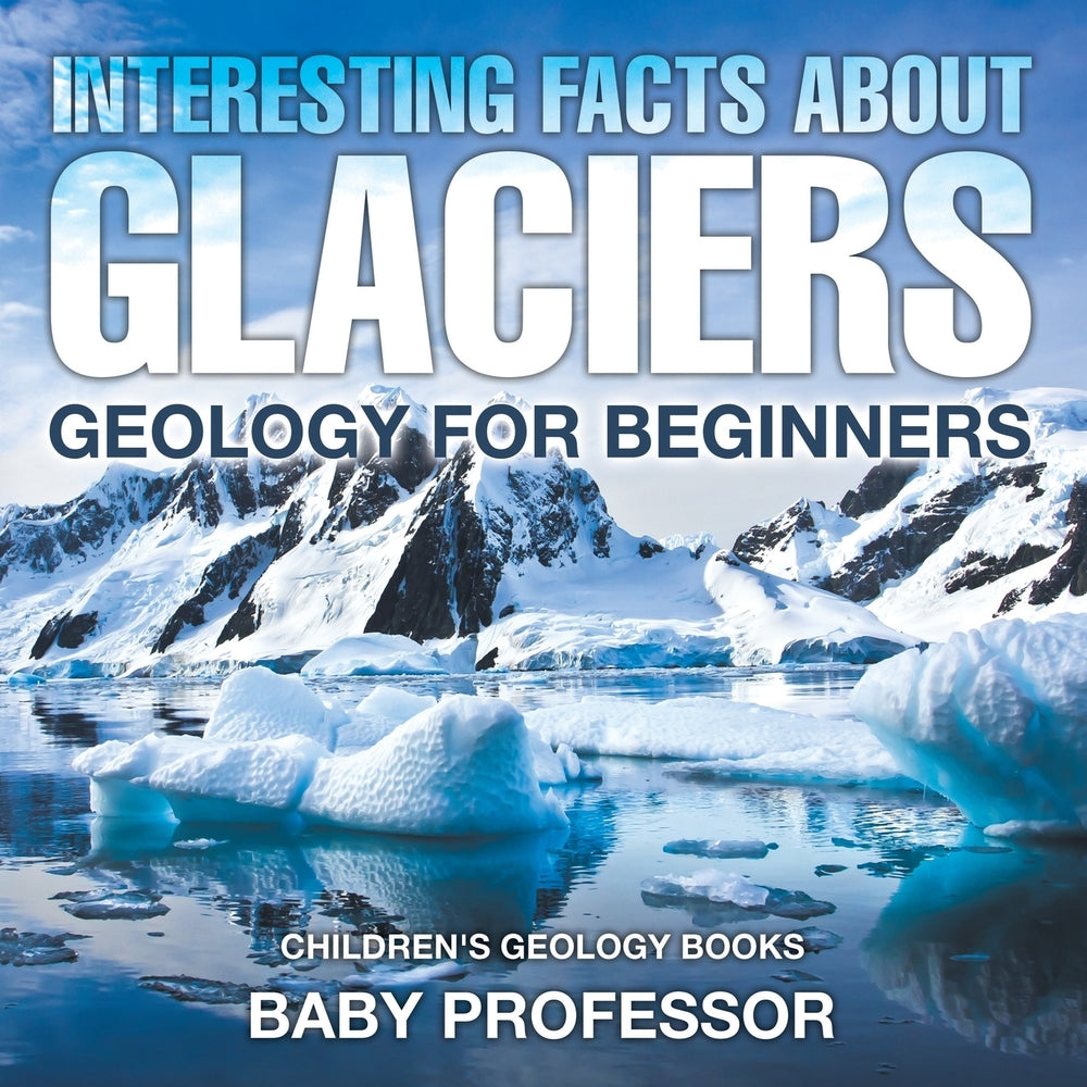 Interesting Facts About Glaciers - Geology for Beginners | Childrens Geology Books