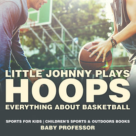 Little Johnny Plays Hoops : Everything about Basketball - Sports for Kids | Childrens Sports & Outdoors Books