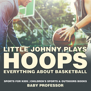 Little Johnny Plays Hoops : Everything about Basketball - Sports for Kids | Childrens Sports & Outdoors Books