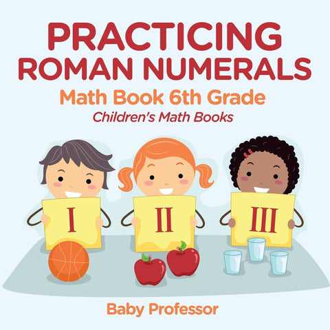 Practicing Roman Numerals - Math Book 6th Grade | Childrens Math Books