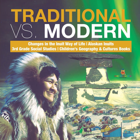 Traditional vs. Modern - Changes in the Inuit Way of Life - Alaskan Inuits - 3rd Grade Social Studies - Children's Geography & Cultures Books