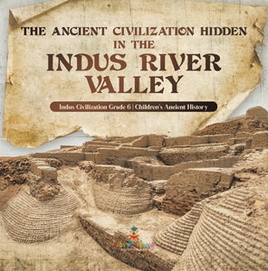 The Ancient Civilization Hidden in the Indus River Valley Indus Civilization Grade 6 Children's Ancient History