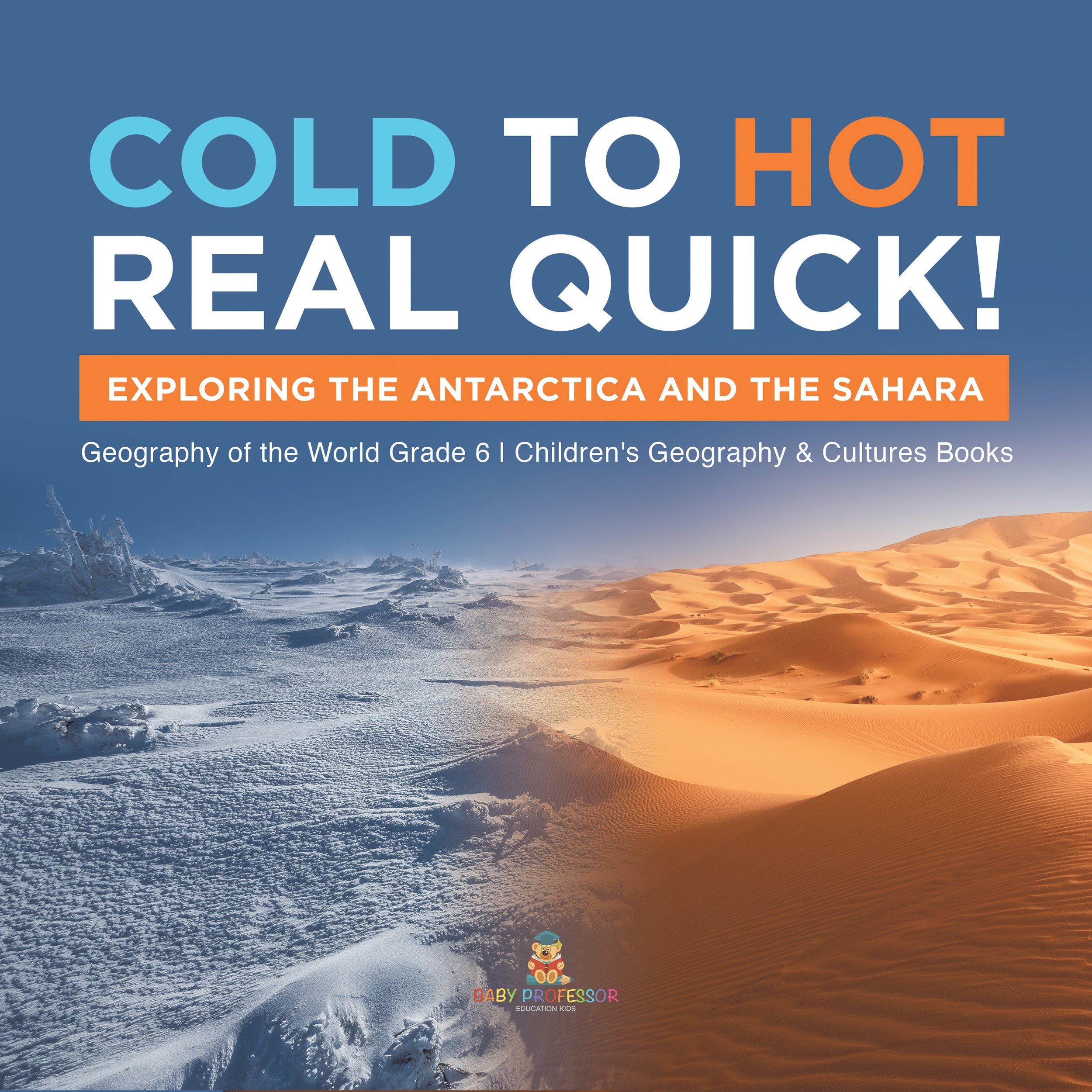 Cold to Hot Real Quick!: Exploring the Antarctica and the Sahara Geography of the World Grade 6 Children's Geography & Cultures Books