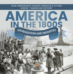 America in the 1800s: Immigration and Industry How Immigrants Shaped America's Future Grade 7 American History