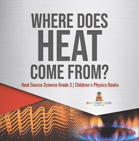Where Does Heat Come From? | Heat Source Science Grade 3 | Children's Physics Books
